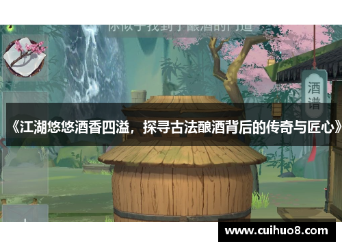 《江湖悠悠酒香四溢，探寻古法酿酒背后的传奇与匠心》
