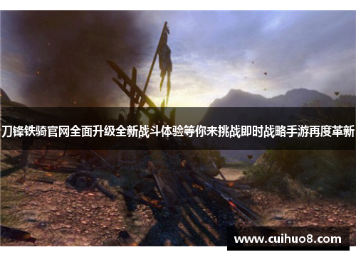 刀锋铁骑官网全面升级全新战斗体验等你来挑战即时战略手游再度革新